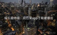 娱乐圈奇闻：向日葵app下载被爆出