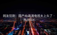 网友狂刷：国产4k高清电视太上头了 · 热点504