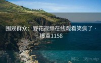 围观群众：野花视频在线观看笑疯了 · 爆点1158