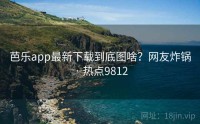 芭乐app最新下载到底图啥？网友炸锅 · 热点9812
