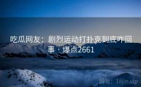 吃瓜网友：剧烈运动打扑克到底咋回事 · 爆点2661