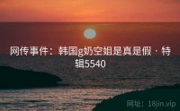 网传事件：韩国g奶空姐是真是假 · 特辑5540