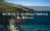 娱乐圈大乱斗：向日葵app下载再次出事 · 爆笑5559