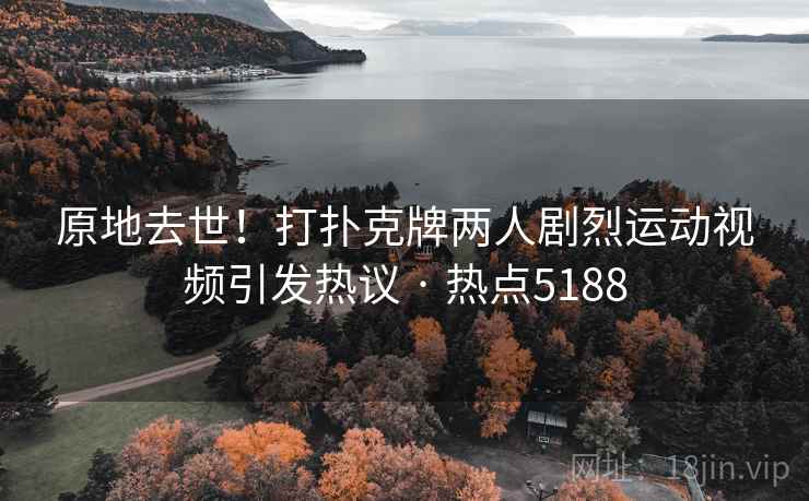 原地去世！打扑克牌两人剧烈运动视频引发热议 · 热点5188