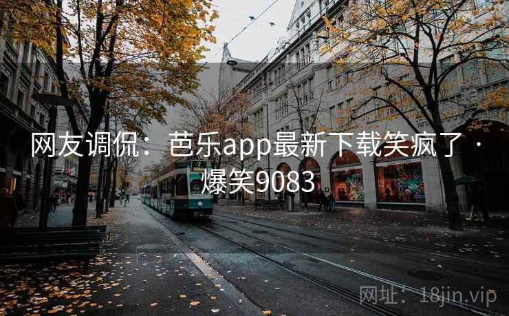 网友调侃：芭乐app最新下载笑疯了 · 爆笑9083
