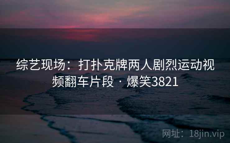 综艺现场:打扑克牌两人剧烈运动视频翻车片段 · 爆笑3821 综艺现场:打扑克牌两人剧烈运动视频翻车片段 · 爆笑3821