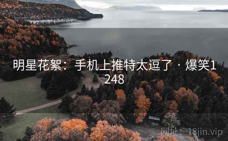 明星花絮:手机上推特太逗了 · 爆笑1248 明星花絮:手机上推特太逗了 · 爆笑1248