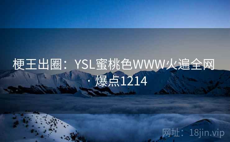 梗王出圈:YSL蜜桃色WWW火遍全网 · 爆点1214 梗王出圈:YSL蜜桃色WWW火遍全网 · 爆点1214