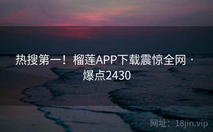 热搜第一!榴莲APP下载震惊全网 · 爆点2430 热搜第一!榴莲APP下载震惊全网 · 爆点2430