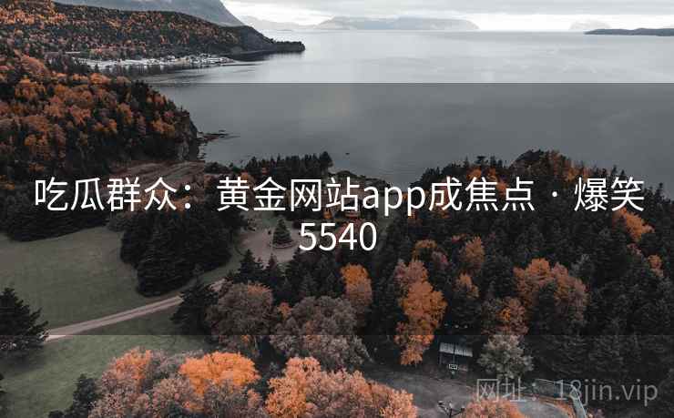 吃瓜群众：黄金网站app成焦点 · 爆笑5540