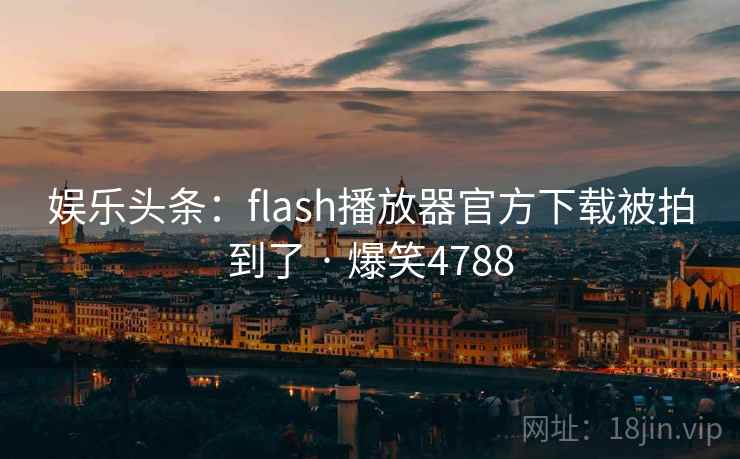 娱乐头条:flash播放器官方下载被拍到了 · 爆笑4788 娱乐头条:flash播放器官方下载被拍到了 · 爆笑4788
