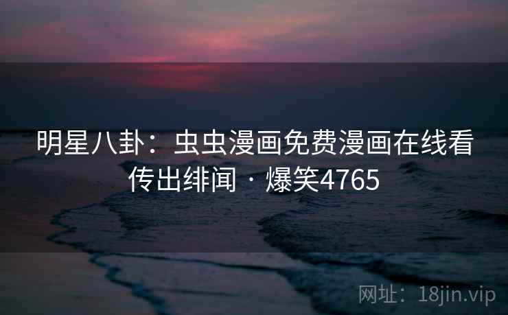 明星八卦：虫虫漫画免费漫画在线看传出绯闻 · 爆笑4765