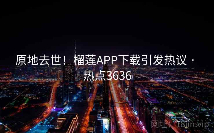 原地去世！榴莲APP下载引发热议 · 热点3636