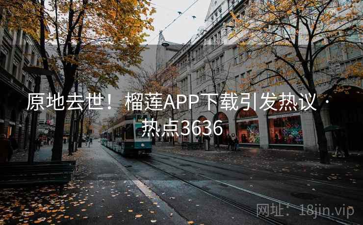 原地去世！榴莲APP下载引发热议 · 热点3636