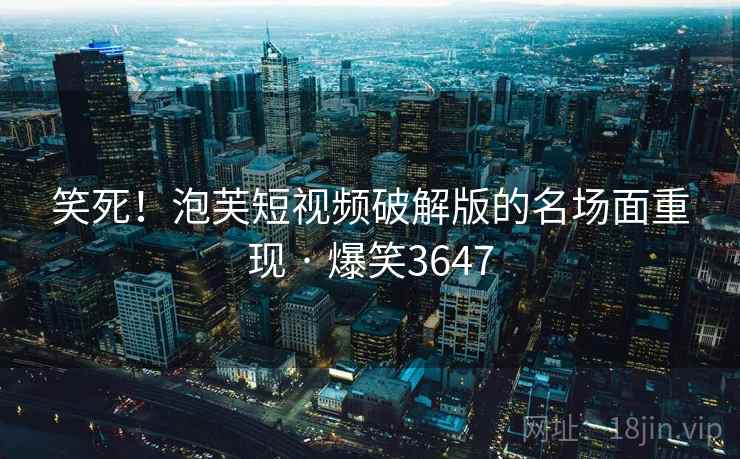 笑死!泡芙短视频破解版的名场面重现 · 爆笑3647 笑死!泡芙短视频破解版的名场面重现 · 爆笑3647