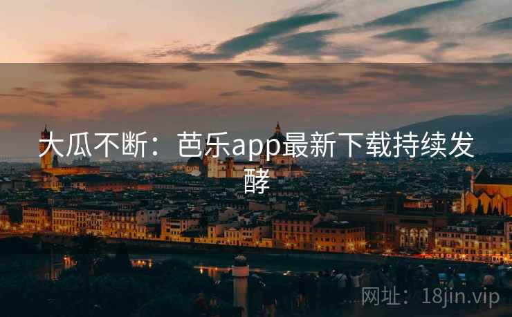 大瓜不断:芭乐app最新下载持续发酵 大瓜不断:芭乐app最新下载持续发酵