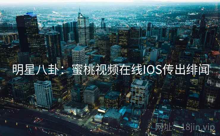 明星八卦：蜜桃视频在线IOS传出绯闻