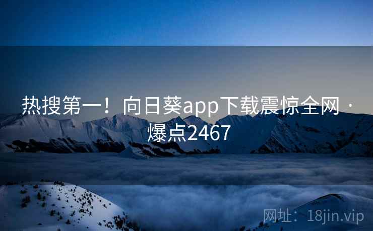 热搜第一!向日葵app下载震惊全网 · 爆点2467 热搜第一!向日葵app下载震惊全网 · 爆点2467