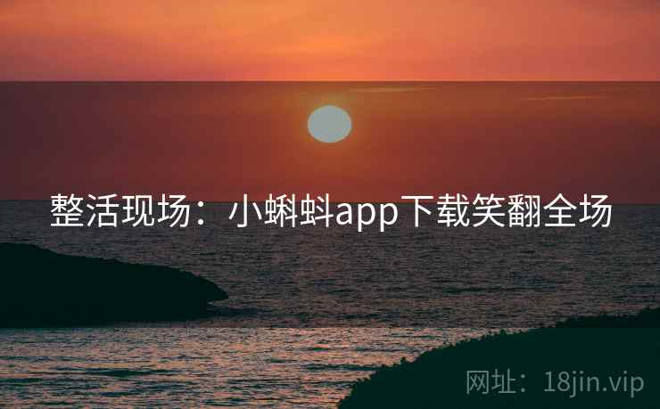 整活现场:小蝌蚪app下载笑翻全场 整活现场:小蝌蚪app下载笑翻全场