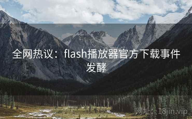 全网热议:flash播放器官方下载事件发酵 全网热议:flash播放器官方下载事件发酵