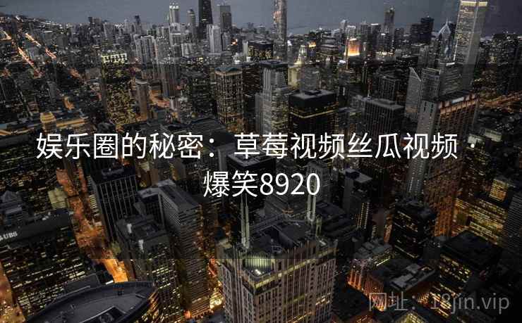娱乐圈的秘密:草莓视频丝瓜视频 · 爆笑8920 娱乐圈的秘密:草莓视频丝瓜视频 · 爆笑8920