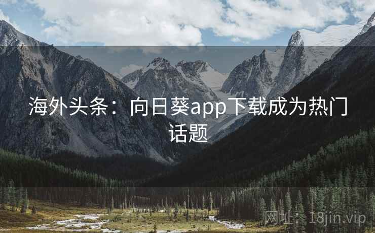 海外头条：向日葵app下载成为热门话题