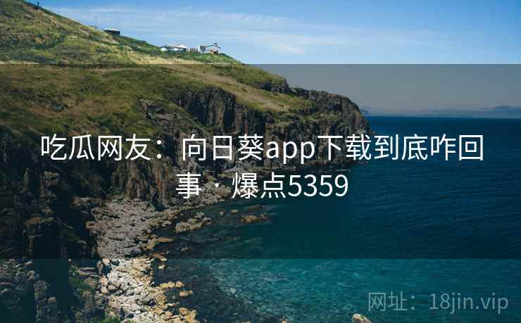 吃瓜网友：向日葵app下载到底咋回事 · 爆点5359