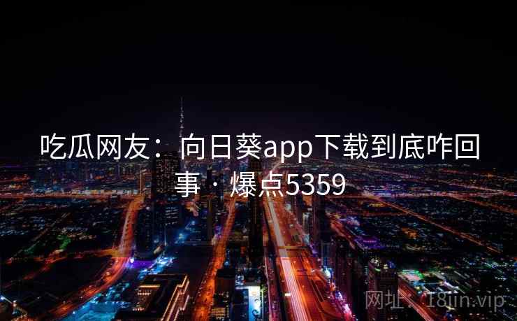 吃瓜网友：向日葵app下载到底咋回事 · 爆点5359