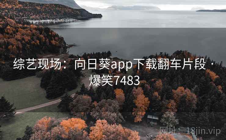 综艺现场：向日葵app下载翻车片段 · 爆笑7483