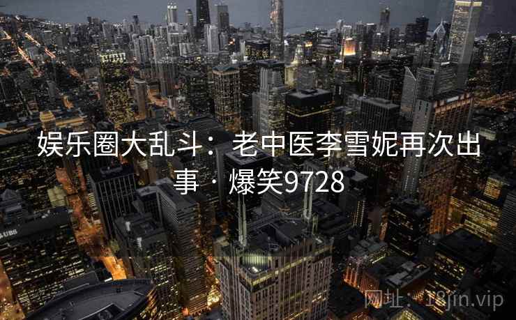 娱乐圈大乱斗：老中医李雪妮再次出事 · 爆笑9728