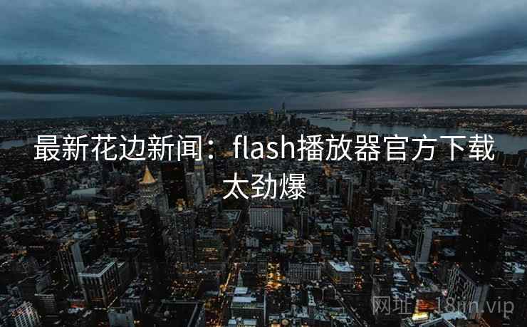 最新花边新闻:flash播放器官方下载太劲爆 最新花边新闻:flash播放器官方下载太劲爆