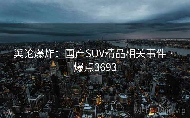 舆论爆炸：国产SUV精品相关事件 · 爆点3693