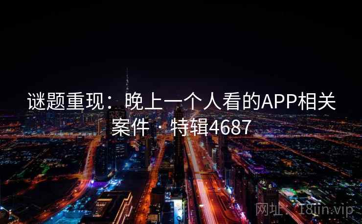 谜题重现:晚上一个人看的APP相关案件 · 特辑4687 谜题重现:晚上一个人看的APP相关案件 · 特辑4687