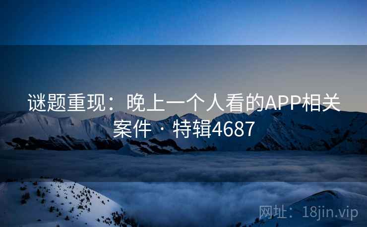 谜题重现:晚上一个人看的APP相关案件 · 特辑4687 谜题重现:晚上一个人看的APP相关案件 · 特辑4687