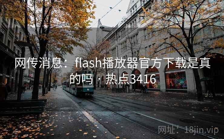 网传消息:flash播放器官方下载是真的吗 · 热点3416 网传消息:flash播放器官方下载是真的吗 · 热点3416