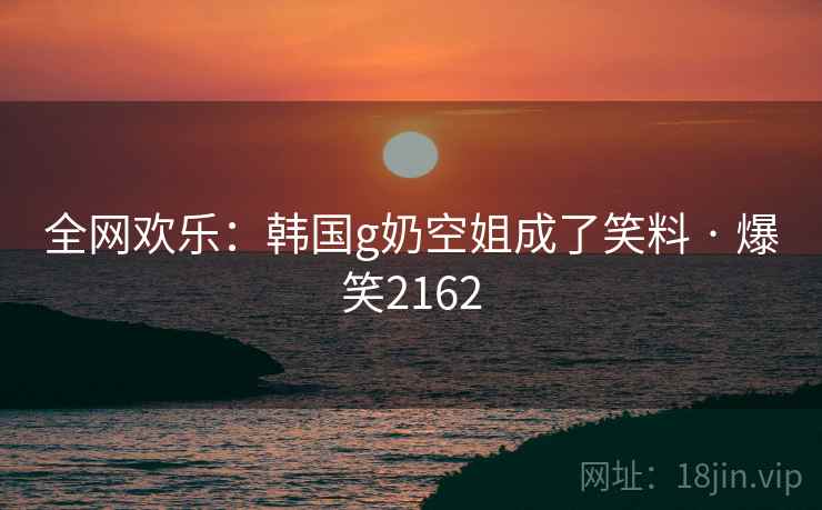 全网欢乐：韩国g奶空姐成了笑料 · 爆笑2162