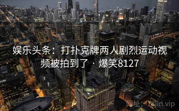 娱乐头条:打扑克牌两人剧烈运动视频被拍到了 · 爆笑8127 娱乐头条:打扑克牌两人剧烈运动视频被拍到了 · 爆笑8127