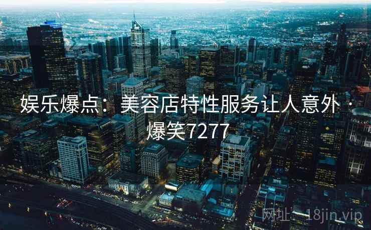 娱乐爆点：美容店特性服务让人意外 · 爆笑7277