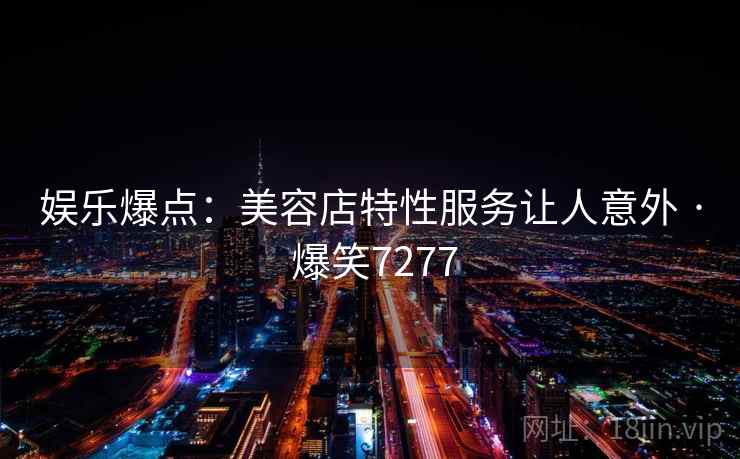 娱乐爆点：美容店特性服务让人意外 · 爆笑7277