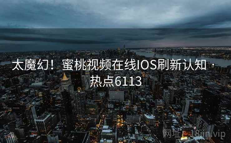 太魔幻!蜜桃视频在线IOS刷新认知 · 热点6113 太魔幻!蜜桃视频在线IOS刷新认知 · 热点6113