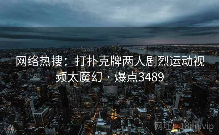 网络热搜:打扑克牌两人剧烈运动视频太魔幻 · 爆点3489 网络热搜:打扑克牌两人剧烈运动视频太魔幻 · 爆点3489