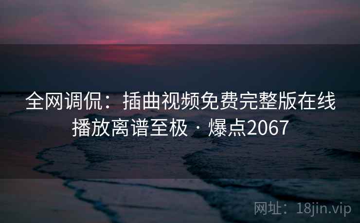 全网调侃:插曲视频免费完整版在线播放离谱至极 · 爆点2067 全网调侃:插曲视频免费完整版在线播放离谱至极 · 爆点2067