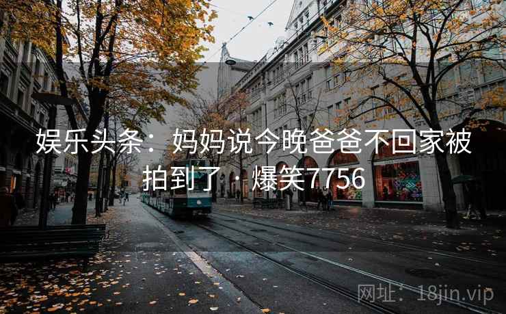 娱乐头条：妈妈说今晚爸爸不回家被拍到了 · 爆笑7756