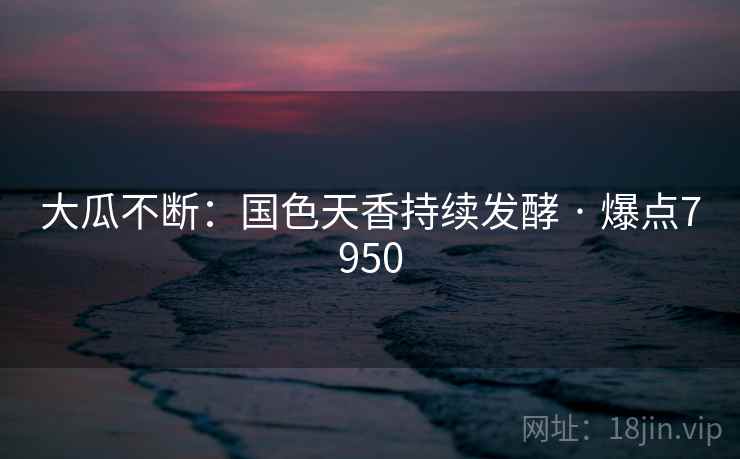 大瓜不断:国色天香持续发酵 · 爆点7950 大瓜不断:国色天香持续发酵 · 爆点7950