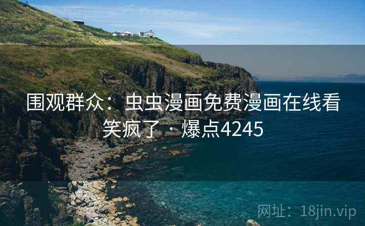 围观群众:虫虫漫画免费漫画在线看笑疯了 · 爆点4245 围观群众:虫虫漫画免费漫画在线看笑疯了 · 爆点4245