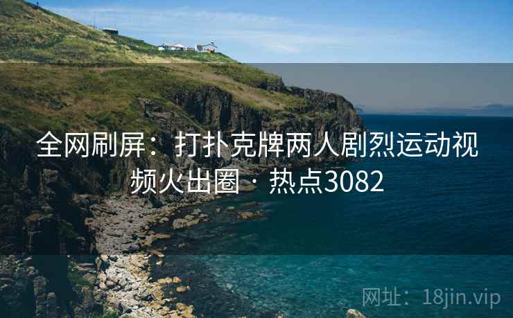 全网刷屏：打扑克牌两人剧烈运动视频火出圈 · 热点3082