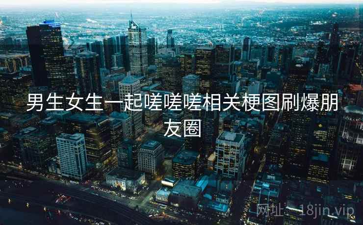 男生女生一起嗟嗟嗟相关梗图刷爆朋友圈