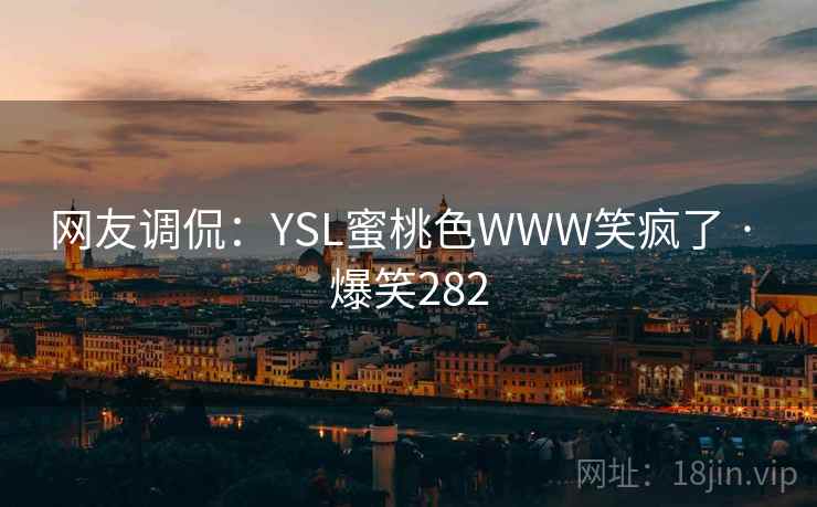 网友调侃：YSL蜜桃色WWW笑疯了 · 爆笑282