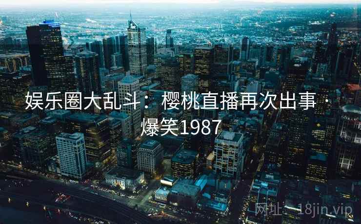 娱乐圈大乱斗：樱桃直播再次出事 · 爆笑1987