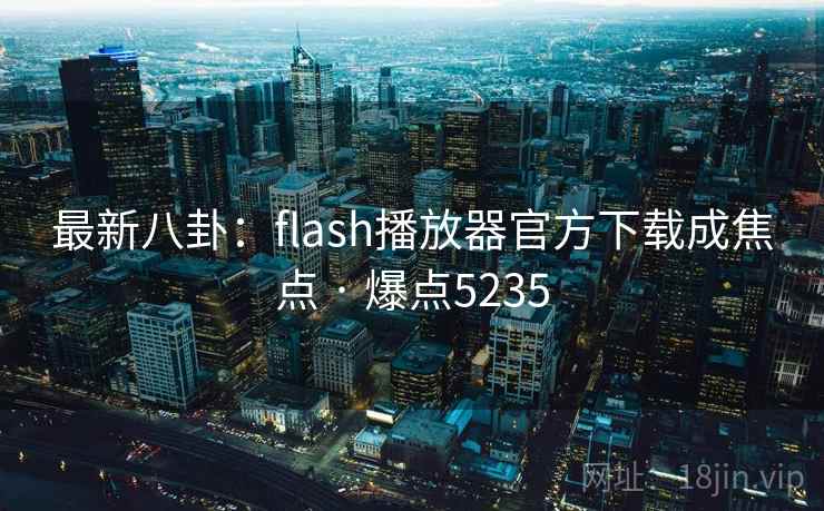 最新八卦：flash播放器官方下载成焦点 · 爆点5235